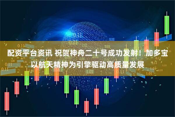 配资平台资讯 祝贺神舟二十号成功发射！加多宝以航天精神为引擎驱动高质量发展