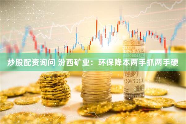炒股配资询问 汾西矿业：环保降本两手抓两手硬