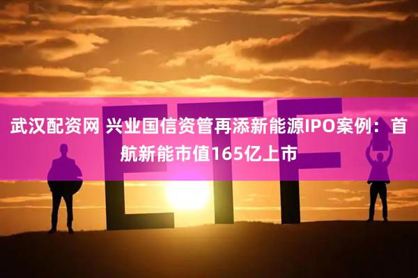 武汉配资网 兴业国信资管再添新能源IPO案例：首航新能市值165亿上市