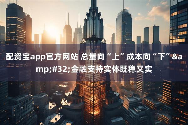 配资宝app官方网站 总量向“上”成本向“下” 金融支持实体既稳又实
