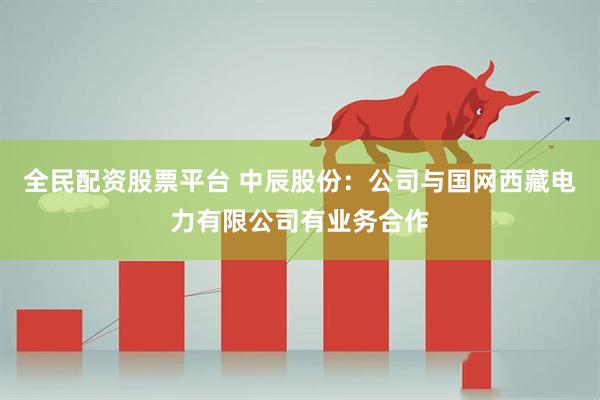 全民配资股票平台 中辰股份：公司与国网西藏电力有限公司有业务合作