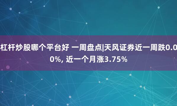 杠杆炒股哪个平台好 一周盘点|天风证券近一周跌0.00%, 近一个月涨3.75%