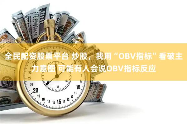 全民配资股票平台 炒股，我用“OBV指标”看破主力意图 可能有人会说OBV指标反应