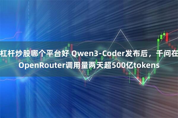 杠杆炒股哪个平台好 Qwen3-Coder发布后，千问在OpenRouter调用量两天超500亿tokens
