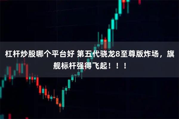 杠杆炒股哪个平台好 第五代骁龙8至尊版炸场，旗舰标杆强得飞起！！！