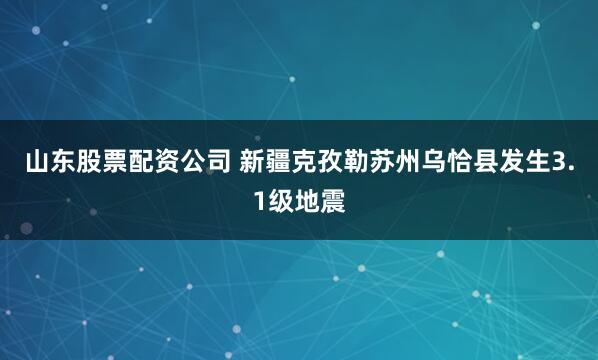 山东股票配资公司 新疆克孜勒苏州乌恰县发生3.1级地震