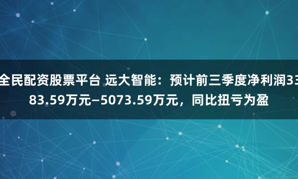 全民配资股票平台 远大智能：预计前三季度净利润3383.59万元—5073.59万元，同比扭亏为盈