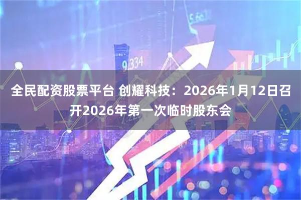 全民配资股票平台 创耀科技：2026年1月12日召开2026年第一次临时股东会