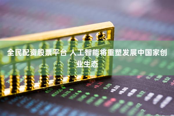 全民配资股票平台 人工智能将重塑发展中国家创业生态